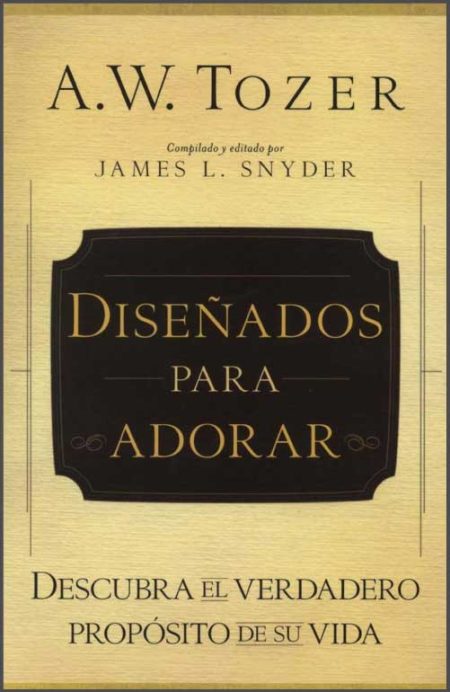 Diseñados para Adorar" de A.W. Tozer, compilado y editado por James L. Snyder, con el subtítulo "Descubra el verdadero propósito de su vida".
