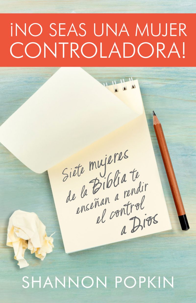¡No seas una mujer controladora! – Siete mujeres de la Biblia te enseñan a rendir el control a Dios – Shannon Popkin
